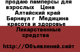 продаю памперсы для взрослых › Цена ­ 650 - Алтайский край, Барнаул г. Медицина, красота и здоровье » Лекарственные средства   